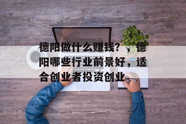 德阳做什么赚钱?,德阳哪些行业前景好,适合创业者投资创业 德阳做什么赚钱?,德阳哪些行业前景好,适合创业者投资创业