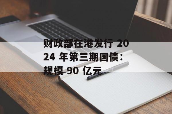 财政部在港发行 2024 年第三期国债:规模 90 亿元 财政部在港发行 2024 年第三期国债:规模 90 亿元