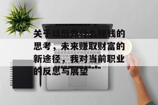 关于以后做什么赚钱的思考,未来赚取财富的新途径,我对当前职业的反思与展望 关于以后做什么赚钱的思考,未来赚取财富的新途径,我对当前职业的反思与展望