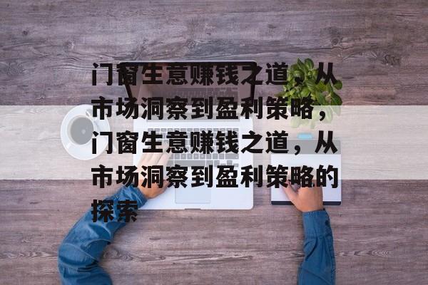 门窗生意赚钱之道,从市场洞察到盈利策略,门窗生意赚钱之道,从市场洞察到盈利策略的探索 门窗生意赚钱之道,从市场洞察到盈利策略,门窗生意赚钱之道,从市场洞察到盈利策略的探索