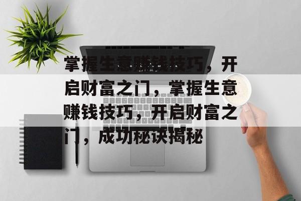 掌握生意赚钱技巧,开启财富之门,掌握生意赚钱技巧,开启财富之门,成功秘诀揭秘 掌握生意赚钱技巧,开启财富之门,掌握生意赚钱技巧,开启财富之门,成功秘诀揭秘