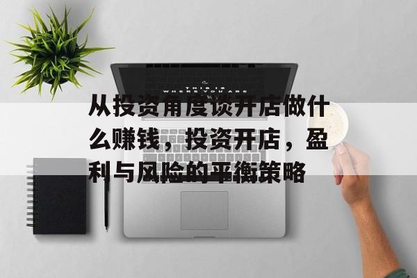 从投资角度谈开店做什么赚钱,投资开店,盈利与风险的平衡策略 从投资角度谈开店做什么赚钱,投资开店,盈利与风险的平衡策略