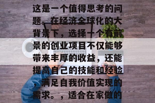 在家做什么项目赚钱?这是一个值得思考的问题。在经济全球化的大背景下,选择一个有前景的创业项目不仅能够带来丰厚的收益,还能提高自己的技能和经验,满足自我价值实现的需求。,适合在家做的高回报创业项目 在家做什么项目赚钱?这是一个值得思考的问题。在经济全球化的大背景下,选择一个有前景的创业项目不仅能够带来丰厚的收益,还能提高自己的技能和经验,满足自我价值实现的需求。,适合在家做的高回报创业项目