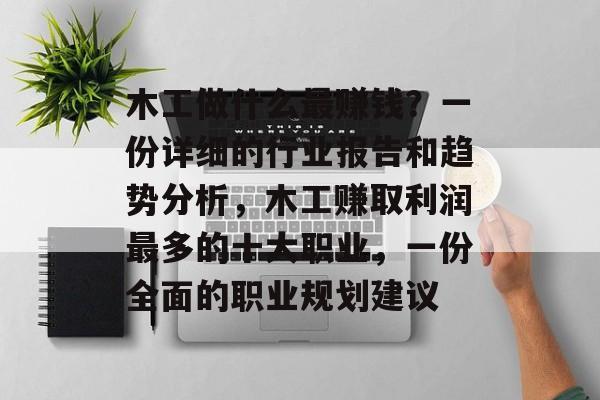 木工做什么最赚钱?一份详细的行业报告和趋势分析,木工赚取利润最多的十大职业,一份全面的职业规划建议 木工做什么最赚钱?一份详细的行业报告和趋势分析,木工赚取利润最多的十大职业,一份全面的职业规划建议