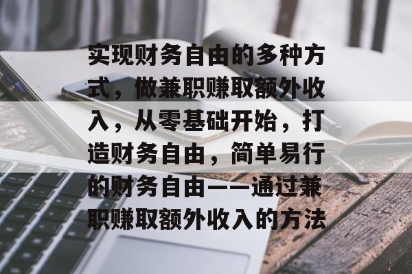 实现财务自由的多种方式,做兼职赚取额外收入,从零基础开始,打造财务自由,简单易行的财务自由——通过兼职赚取额外收入的方法 实现财务自由的多种方式,做兼职赚取额外收入,从零基础开始,打造财务自由,简单易行的财务自由——通过兼职赚取额外收入的方法