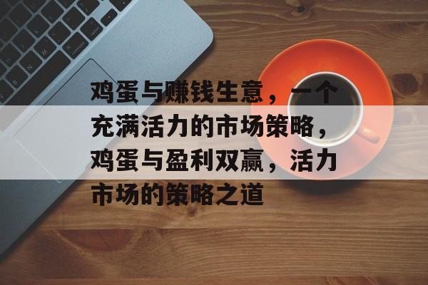 鸡蛋与赚钱生意,一个充满活力的市场策略,鸡蛋与盈利双赢,活力市场的策略之道 鸡蛋与赚钱生意,一个充满活力的市场策略,鸡蛋与盈利双赢,活力市场的策略之道
