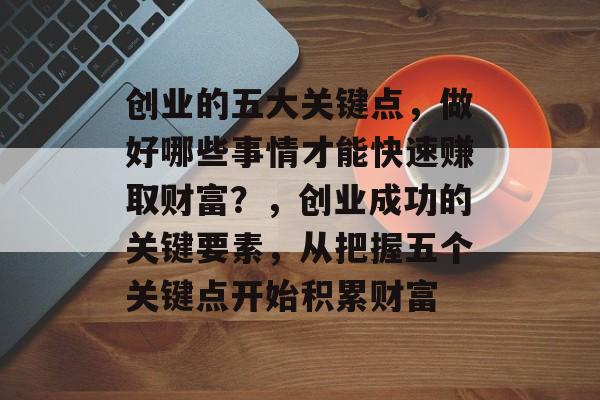 创业的五大关键点,做好哪些事情才能快速赚取财富?,创业成功的关键要素,从把握五个关键点开始积累财富 创业的五大关键点,做好哪些事情才能快速赚取财富?,创业成功的关键要素,从把握五个关键点开始积累财富