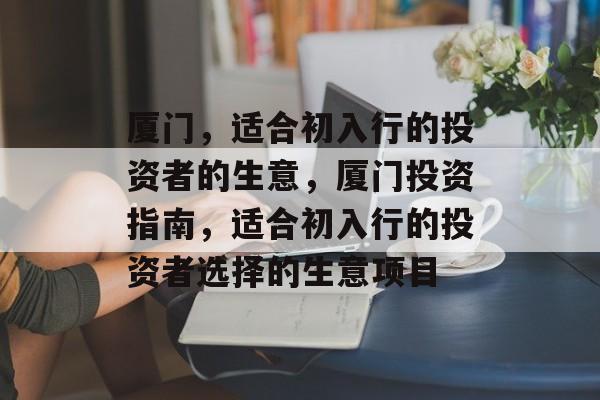 厦门，适合初入行的投资者的生意，厦门投资指南，适合初入行的投资者选择的生意项目