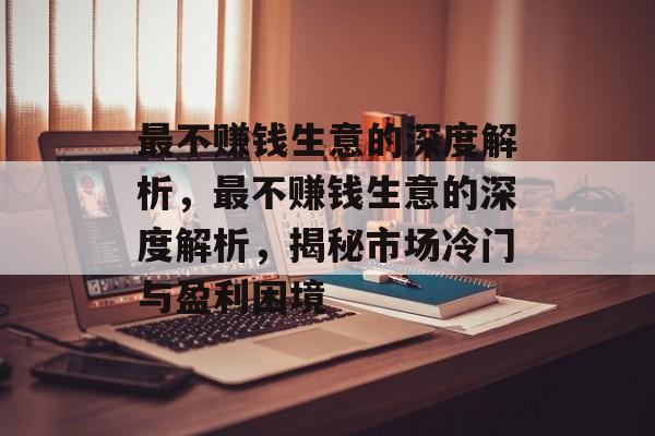 最不赚钱生意的深度解析,最不赚钱生意的深度解析,揭秘市场冷门与盈利困境 最不赚钱生意的深度解析,最不赚钱生意的深度解析,揭秘市场冷门与盈利困境