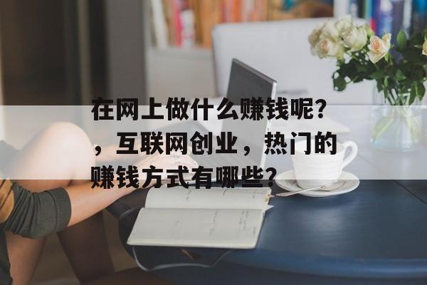 在网上做什么赚钱呢？，互联网创业，热门的赚钱方式有哪些？