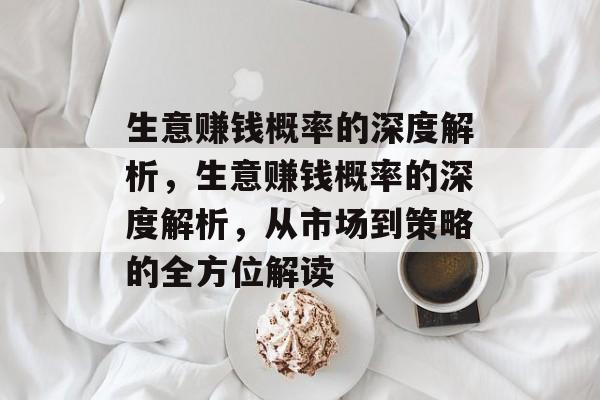 生意赚钱概率的深度解析,生意赚钱概率的深度解析,从市场到策略的全方位解读 生意赚钱概率的深度解析,生意赚钱概率的深度解析,从市场到策略的全方位解读