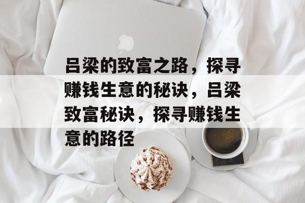 吕梁的致富之路,探寻赚钱生意的秘诀,吕梁致富秘诀,探寻赚钱生意的路径 吕梁的致富之路,探寻赚钱生意的秘诀,吕梁致富秘诀,探寻赚钱生意的路径