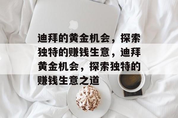迪拜的黄金机会,探索独特的赚钱生意,迪拜黄金机会,探索独特的赚钱生意之道 迪拜的黄金机会,探索独特的赚钱生意,迪拜黄金机会,探索独特的赚钱生意之道