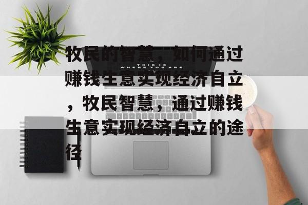 牧民的智慧,如何通过赚钱生意实现经济自立,牧民智慧,通过赚钱生意实现经济自立的途径 牧民的智慧,如何通过赚钱生意实现经济自立,牧民智慧,通过赚钱生意实现经济自立的途径