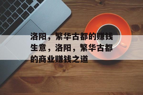 洛阳,繁华古都的赚钱生意,洛阳,繁华古都的商业赚钱之道 洛阳,繁华古都的赚钱生意,洛阳,繁华古都的商业赚钱之道