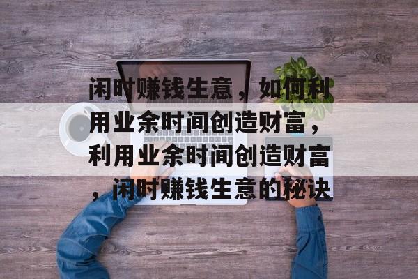 闲时赚钱生意,如何利用业余时间创造财富,利用业余时间创造财富,闲时赚钱生意的秘诀 闲时赚钱生意,如何利用业余时间创造财富,利用业余时间创造财富,闲时赚钱生意的秘诀