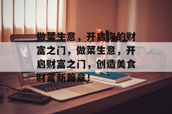 做菜生意,开启你的财富之门,做菜生意,开启财富之门,创造美食财富新篇章! 做菜生意,开启你的财富之门,做菜生意,开启财富之门,创造美食财富新篇章!