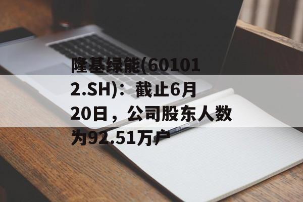 隆基绿能(601012.SH):截止6月20日,公司股东人数为92.51万户 隆基绿能(601012.SH):截止6月20日,公司股东人数为92.51万户