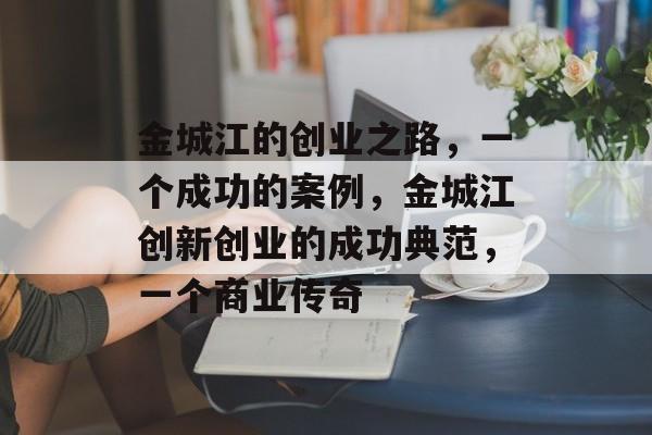 金城江的创业之路,一个成功的案例,金城江创新创业的成功典范,一个商业传奇 金城江的创业之路,一个成功的案例,金城江创新创业的成功典范,一个商业传奇
