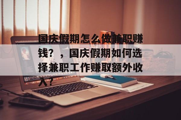 国庆假期怎么做兼职赚钱?,国庆假期如何选择兼职工作赚取额外收入? 国庆假期怎么做兼职赚钱?,国庆假期如何选择兼职工作赚取额外收入?