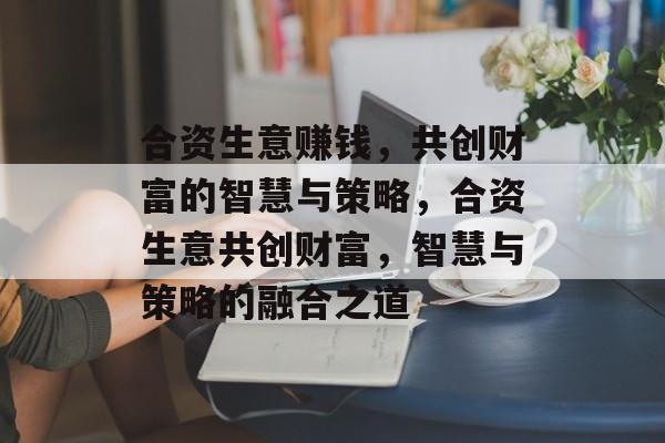 合资生意赚钱,共创财富的智慧与策略,合资生意共创财富,智慧与策略的融合之道 合资生意赚钱,共创财富的智慧与策略,合资生意共创财富,智慧与策略的融合之道