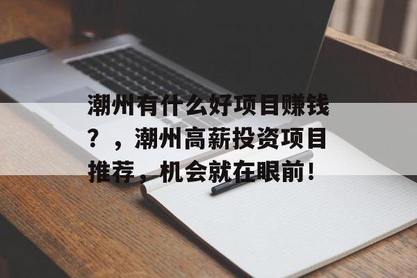 潮州有什么好项目赚钱?,潮州高薪投资项目推荐,机会就在眼前! 潮州有什么好项目赚钱?,潮州高薪投资项目推荐,机会就在眼前!