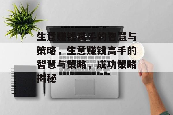 生意赚钱高手的智慧与策略,生意赚钱高手的智慧与策略,成功策略揭秘 生意赚钱高手的智慧与策略,生意赚钱高手的智慧与策略,成功策略揭秘