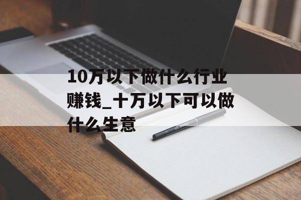 10万以下做什么行业赚钱_十万以下可以做什么生意