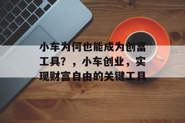 小车为何也能成为创富工具?,小车创业,实现财富自由的关键工具 小车为何也能成为创富工具?,小车创业,实现财富自由的关键工具