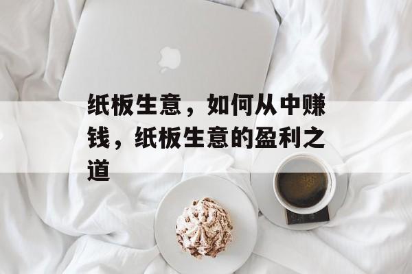 纸板生意,如何从中赚钱,纸板生意的盈利之道 纸板生意,如何从中赚钱,纸板生意的盈利之道