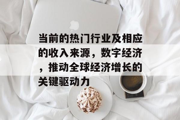 当前的热门行业及相应的收入来源,数字经济,推动全球经济增长的关键驱动力 当前的热门行业及相应的收入来源,数字经济,推动全球经济增长的关键驱动力
