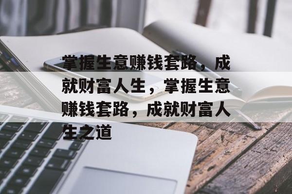 掌握生意赚钱套路,成就财富人生,掌握生意赚钱套路,成就财富人生之道 掌握生意赚钱套路,成就财富人生,掌握生意赚钱套路,成就财富人生之道