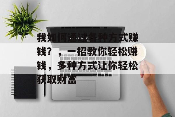 我如何通过各种方式赚钱?,一招教你轻松赚钱,多种方式让你轻松获取财富 我如何通过各种方式赚钱?,一招教你轻松赚钱,多种方式让你轻松获取财富