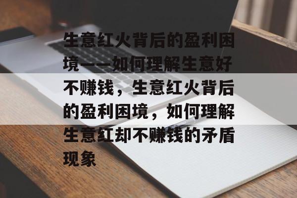 生意红火背后的盈利困境——如何理解生意好不赚钱,生意红火背后的盈利困境,如何理解生意红却不赚钱的矛盾现象 生意红火背后的盈利困境——如何理解生意好不赚钱,生意红火背后的盈利困境,如何理解生意红却不赚钱的矛盾现象