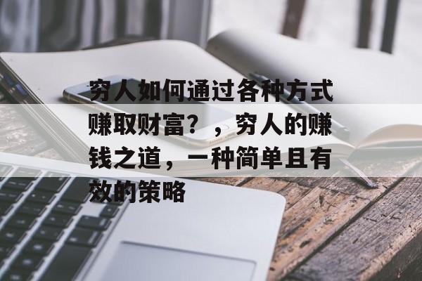 穷人如何通过各种方式赚取财富?,穷人的赚钱之道,一种简单且有效的策略 穷人如何通过各种方式赚取财富?,穷人的赚钱之道,一种简单且有效的策略