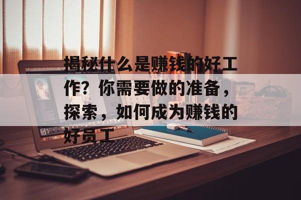 揭秘什么是赚钱的好工作?你需要做的准备,探索,如何成为赚钱的好员工 揭秘什么是赚钱的好工作?你需要做的准备,探索,如何成为赚钱的好员工