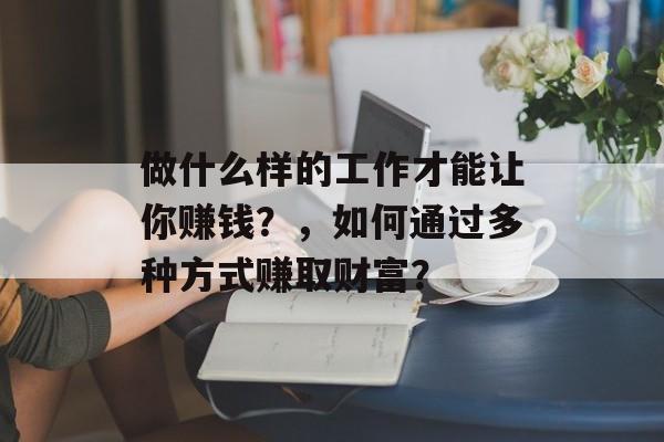 做什么样的工作才能让你赚钱?,如何通过多种方式赚取财富? 做什么样的工作才能让你赚钱?,如何通过多种方式赚取财富?