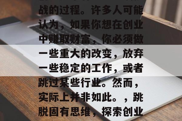 创业是个有趣且充满挑战的过程。许多人可能认为,如果你想在创业中赚取财富,你必须做一些重大的改变,放弃一些稳定的工作,或者跳过某些行业。然而,实际上并非如此。,跳脱固有思维,探索创业的真正乐趣和挑战 创业是个有趣且充满挑战的过程。许多人可能认为,如果你想在创业中赚取财富,你必须做一些重大的改变,放弃一些稳定的工作,或者跳过某些行业。然而,实际上并非如此。,跳脱固有思维,探索创业的真正乐趣和挑战