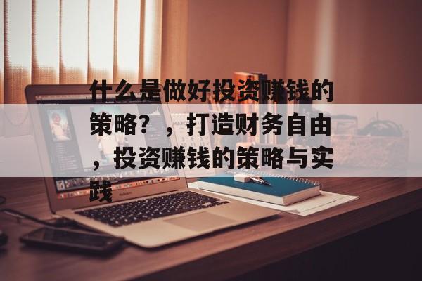 什么是做好投资赚钱的策略?,打造财务自由,投资赚钱的策略与实践 什么是做好投资赚钱的策略?,打造财务自由,投资赚钱的策略与实践