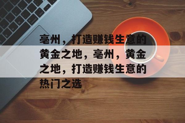 亳州,打造赚钱生意的黄金之地,亳州,黄金之地,打造赚钱生意的热门之选 亳州,打造赚钱生意的黄金之地,亳州,黄金之地,打造赚钱生意的热门之选