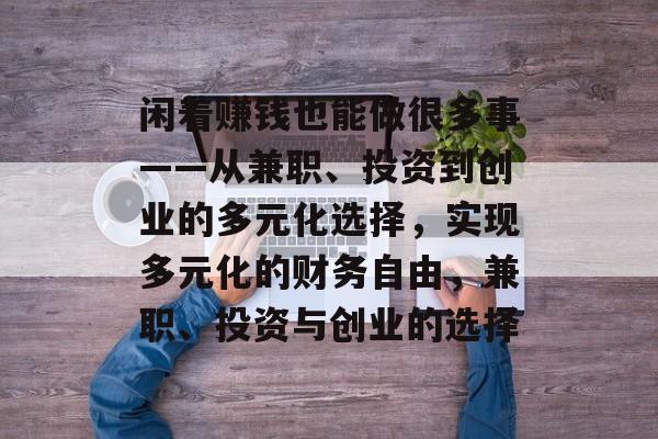 闲着赚钱也能做很多事——从兼职、投资到创业的多元化选择,实现多元化的财务自由,兼职、投资与创业的选择 闲着赚钱也能做很多事——从兼职、投资到创业的多元化选择,实现多元化的财务自由,兼职、投资与创业的选择