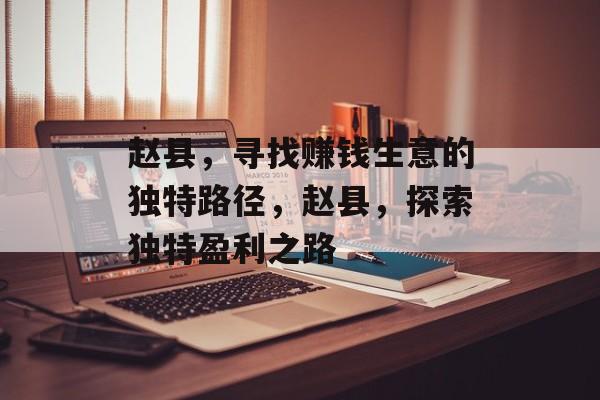 赵县,寻找赚钱生意的独特路径,赵县,探索独特盈利之路 赵县,寻找赚钱生意的独特路径,赵县,探索独特盈利之路