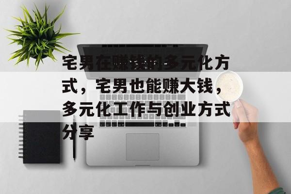 宅男在赚钱的多元化方式,宅男也能赚大钱,多元化工作与创业方式分享 宅男在赚钱的多元化方式,宅男也能赚大钱,多元化工作与创业方式分享