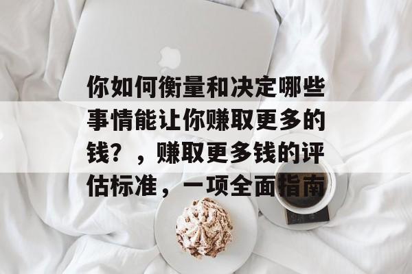 你如何衡量和决定哪些事情能让你赚取更多的钱?,赚取更多钱的评估标准,一项全面指南 你如何衡量和决定哪些事情能让你赚取更多的钱?,赚取更多钱的评估标准,一项全面指南