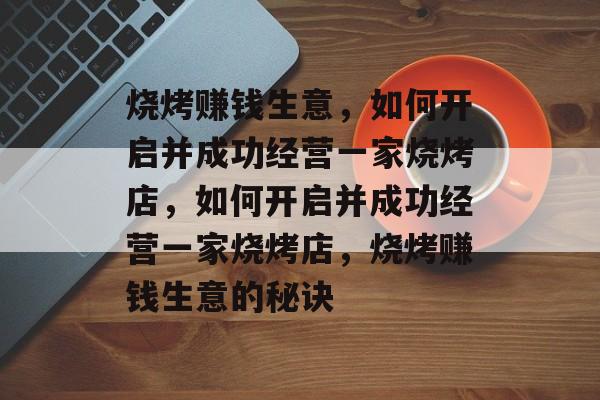 烧烤赚钱生意,如何开启并成功经营一家烧烤店,如何开启并成功经营一家烧烤店,烧烤赚钱生意的秘诀 烧烤赚钱生意,如何开启并成功经营一家烧烤店,如何开启并成功经营一家烧烤店,烧烤赚钱生意的秘诀