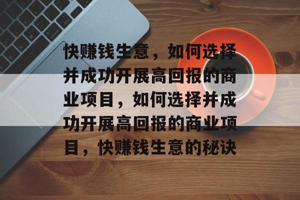 快赚钱生意,如何选择并成功开展高回报的商业项目,如何选择并成功开展高回报的商业项目,快赚钱生意的秘诀 快赚钱生意,如何选择并成功开展高回报的商业项目,如何选择并成功开展高回报的商业项目,快赚钱生意的秘诀