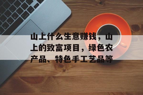 山上什么生意赚钱，山上的致富项目，绿色农产品、特色手工艺品等