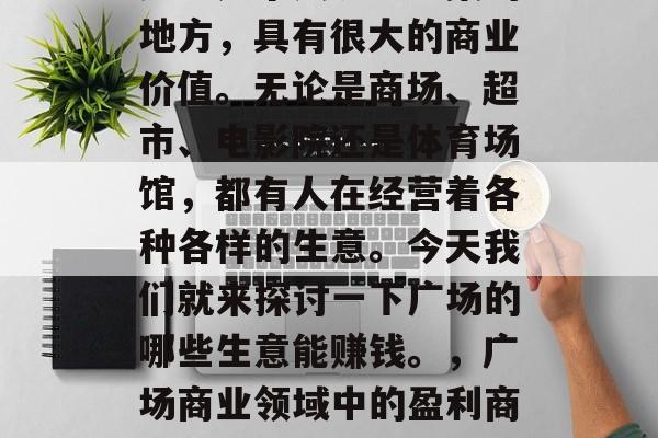 广场是个人流量密集的地方,具有很大的商业价值。无论是商场、超市、电影院还是体育场馆,都有人在经营着各种各样的生意。今天我们就来探讨一下广场的哪些生意能赚钱。,广场商业领域中的盈利商机分析 广场是个人流量密集的地方,具有很大的商业价值。无论是商场、超市、电影院还是体育场馆,都有人在经营着各种各样的生意。今天我们就来探讨一下广场的哪些生意能赚钱。,广场商业领域中的盈利商机分析