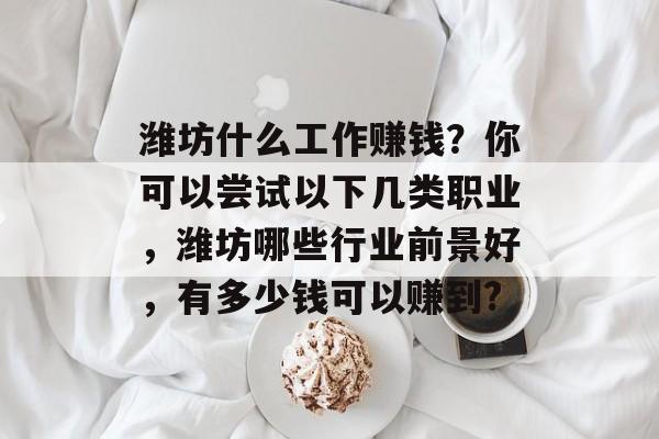 潍坊什么工作赚钱?你可以尝试以下几类职业,潍坊哪些行业前景好,有多少钱可以赚到? 潍坊什么工作赚钱?你可以尝试以下几类职业,潍坊哪些行业前景好,有多少钱可以赚到?