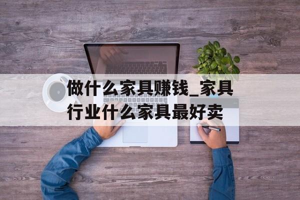 做什么家具赚钱_家具行业什么家具最好卖 做什么家具赚钱_家具行业什么家具最好卖